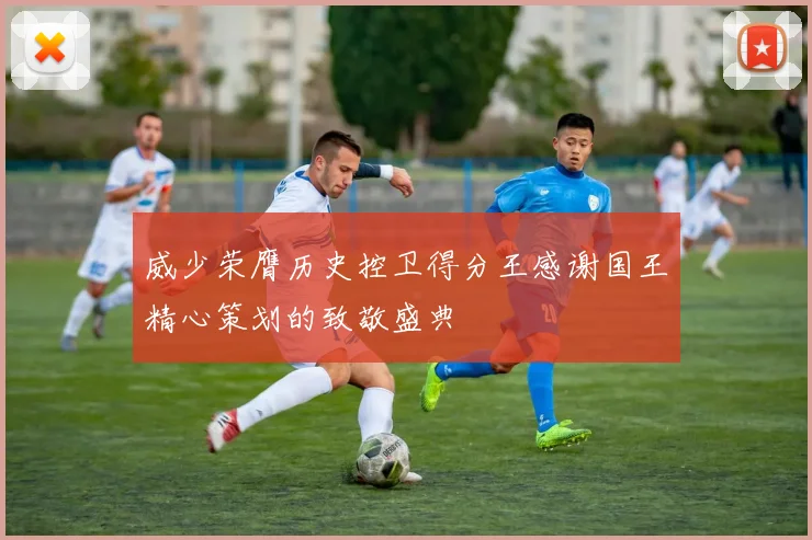 威少荣膺历史控卫得分王感谢国王精心策划的致敬盛典