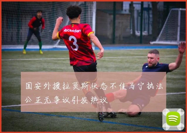 国安外援拉莫斯状态不佳马宁执法公正无争议引发热议