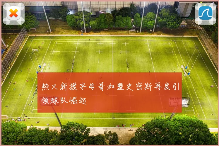 热火新援字母哥加盟史密斯再度引领球队崛起