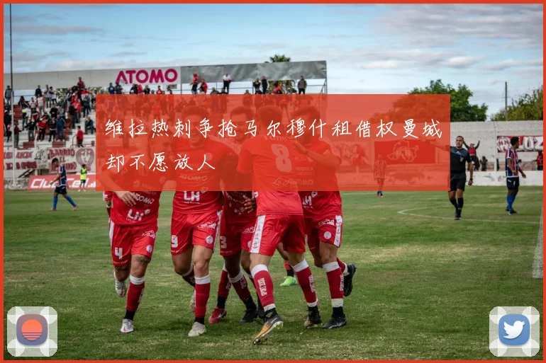 维拉热刺争抢马尔穆什租借权曼城却不愿放人