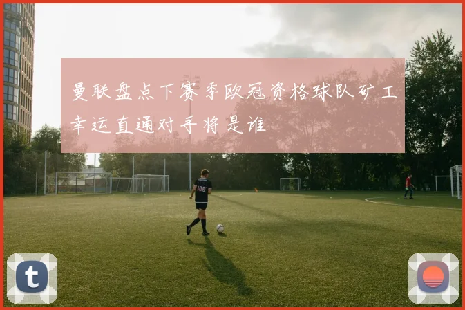 曼联盘点下赛季欧冠资格球队矿工幸运直通对手将是谁