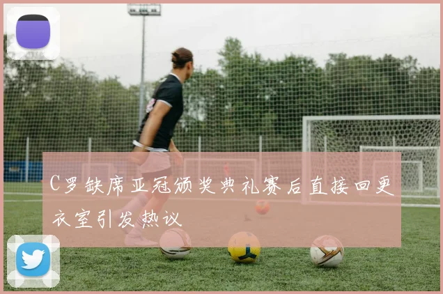 C罗缺席亚冠颁奖典礼赛后直接回更衣室引发热议