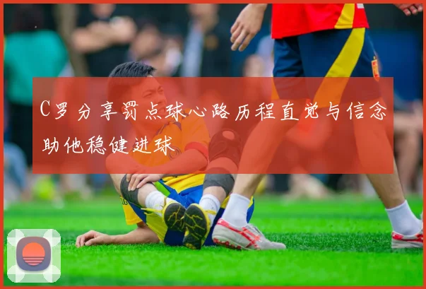 C罗分享罚点球心路历程直觉与信念助他稳健进球