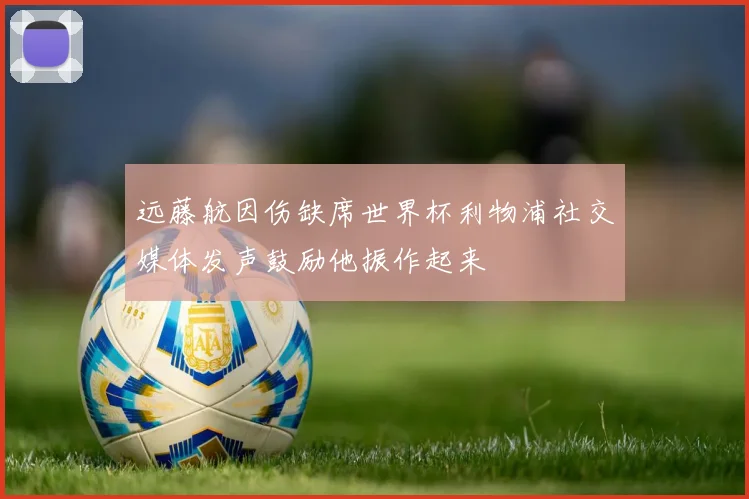 远藤航因伤缺席世界杯利物浦社交媒体发声鼓励他振作起来