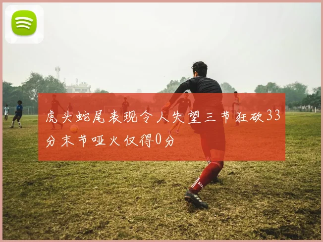 虎头蛇尾表现令人失望三节狂砍33分末节哑火仅得0分