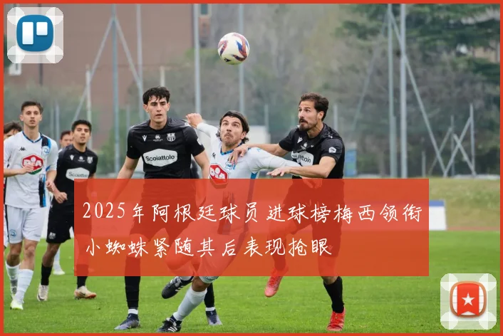 2025年阿根廷球员进球榜梅西领衔小蜘蛛紧随其后表现抢眼