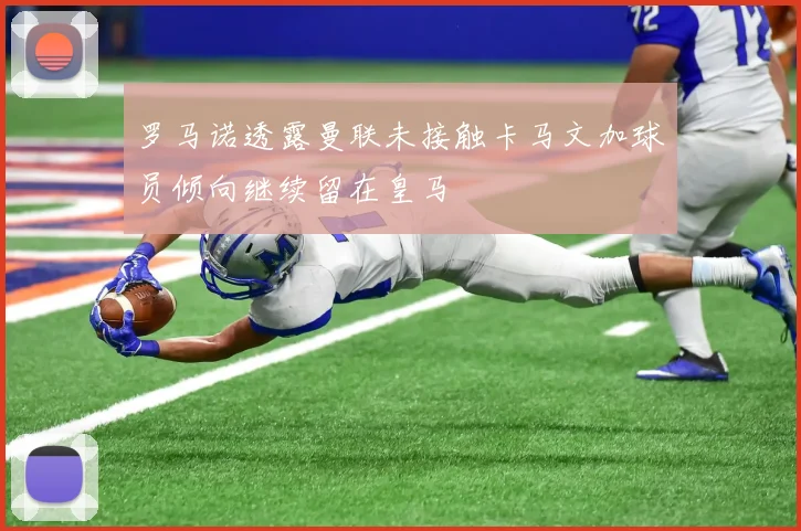 罗马诺透露曼联未接触卡马文加球员倾向继续留在皇马