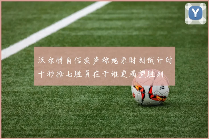沃尔特自信发声称绝杀时刻倒计时十秒抢七胜负在于谁更渴望胜利
