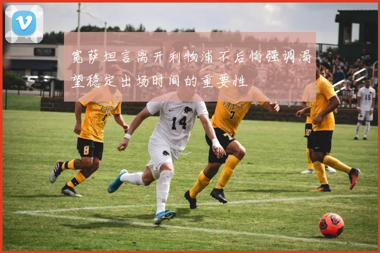 宽萨坦言离开利物浦不后悔强调渴望稳定出场时间的重要性