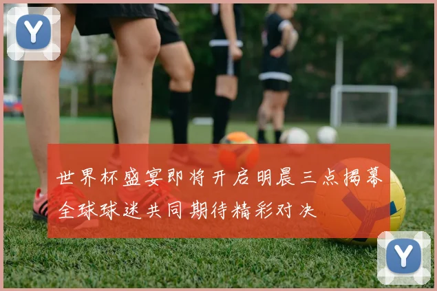 世界杯盛宴即将开启明晨三点揭幕全球球迷共同期待精彩对决