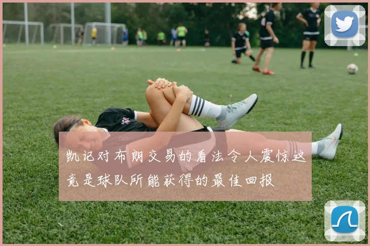 凯记对布朗交易的看法令人震惊这竟是球队所能获得的最佳回报