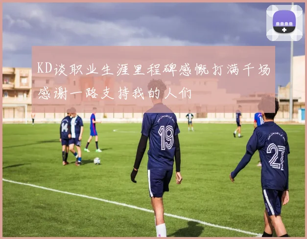 KD谈职业生涯里程碑感慨打满千场感谢一路支持我的人们