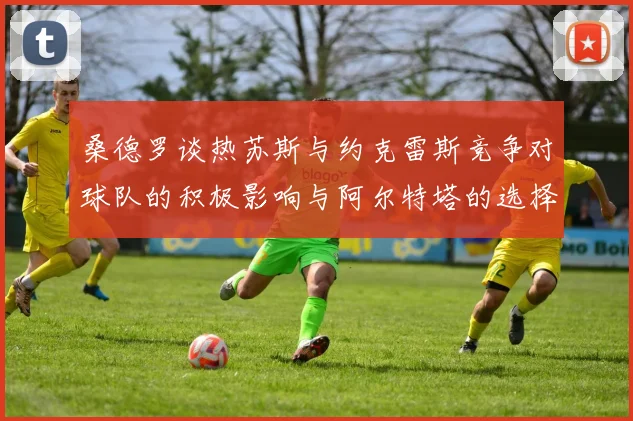 桑德罗谈热苏斯与约克雷斯竞争对球队的积极影响与阿尔特塔的选择难题