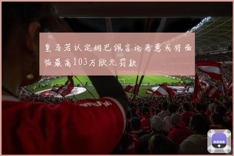 皇马若认定姆巴佩言论恶意或将面临最高103万欧元罚款