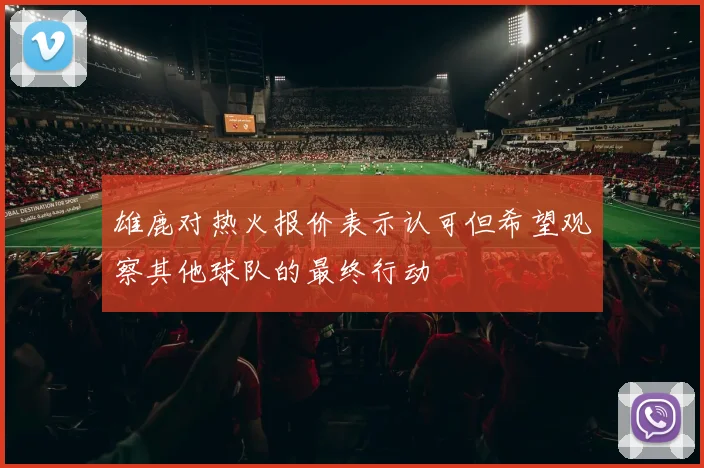 雄鹿对热火报价表示认可但希望观察其他球队的最终行动