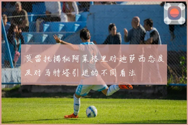 莫雷托揭秘阿莱格里对迪萨西态度及对马特塔引进的不同看法