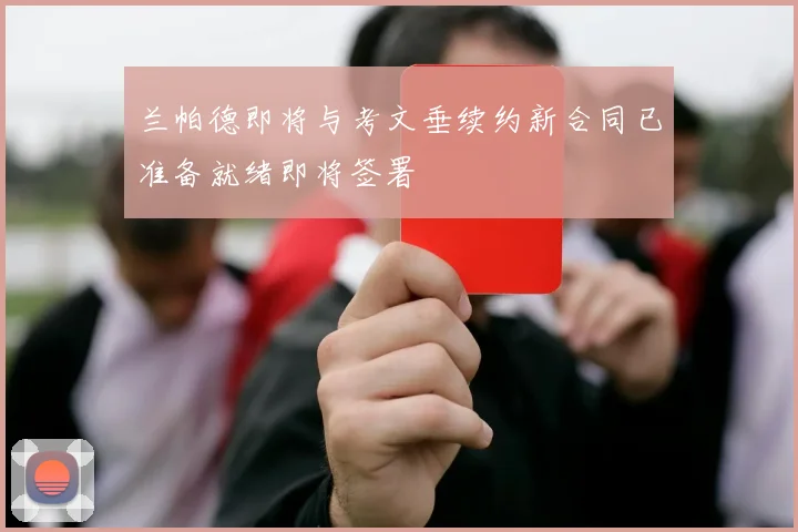 兰帕德即将与考文垂续约新合同已准备就绪即将签署