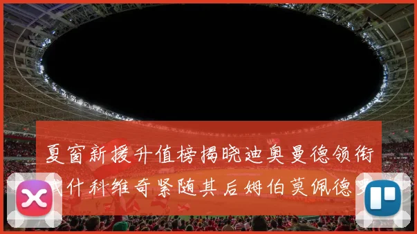 夏窗新援升值榜揭晓迪奥曼德领衔武什科维奇紧随其后姆伯莫佩德罗表现抢眼