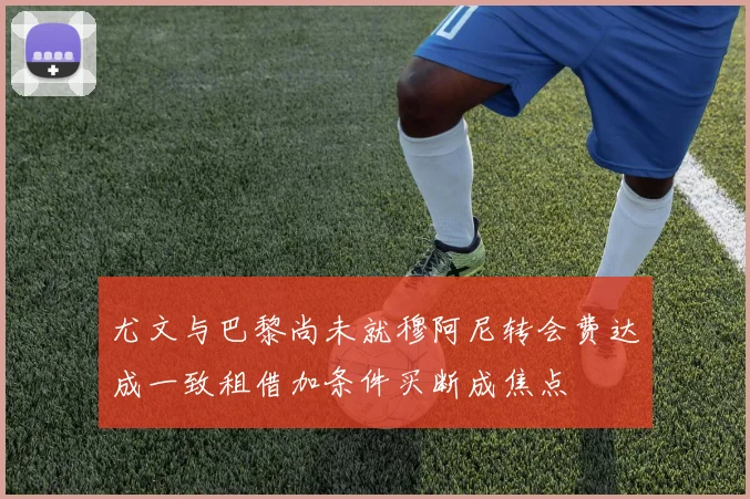 尤文与巴黎尚未就穆阿尼转会费达成一致租借加条件买断成焦点