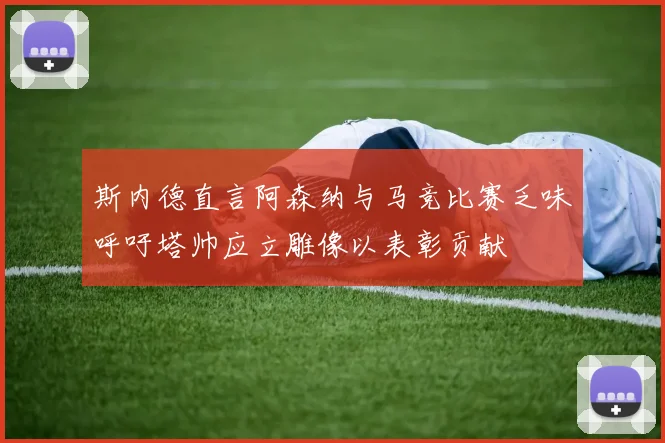 斯内德直言阿森纳与马竞比赛乏味呼吁塔帅应立雕像以表彰贡献