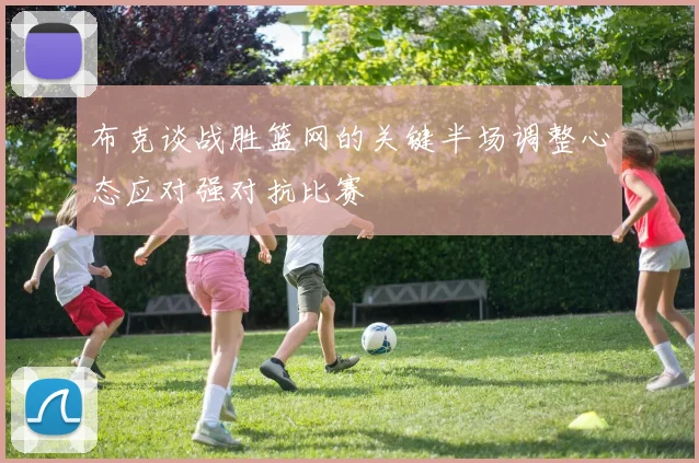 布克谈战胜篮网的关键半场调整心态应对强对抗比赛