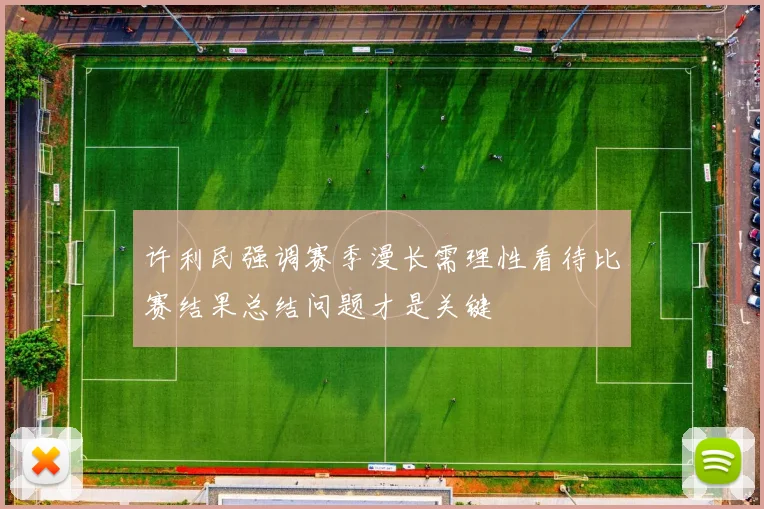 许利民强调赛季漫长需理性看待比赛结果总结问题才是关键