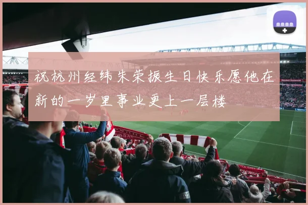 祝杭州经纬朱荣振生日快乐愿他在新的一岁里事业更上一层楼