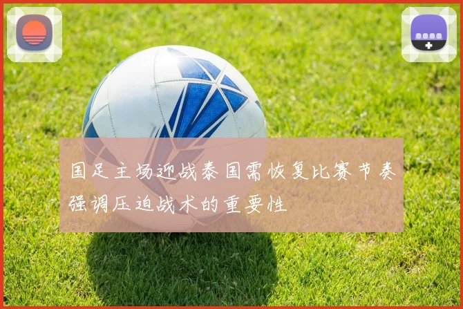 国足主场迎战泰国需恢复比赛节奏强调压迫战术的重要性