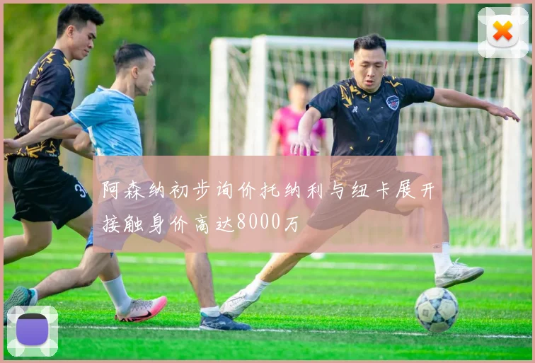 阿森纳初步询价托纳利与纽卡展开接触身价高达8000万