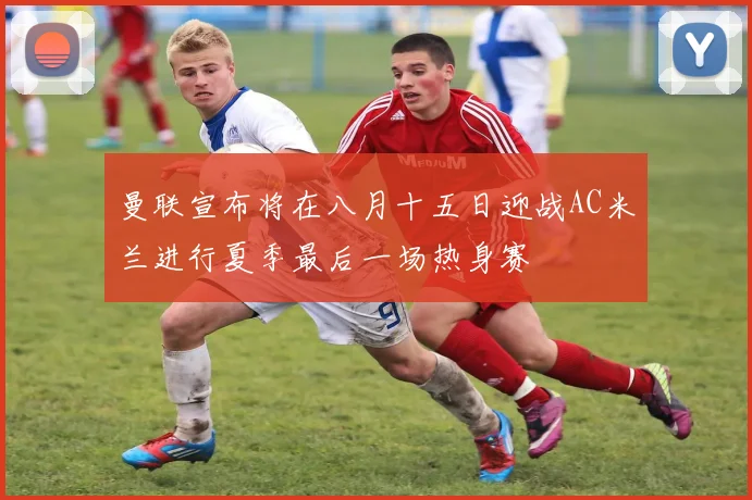 曼联宣布将在八月十五日迎战AC米兰进行夏季最后一场热身赛