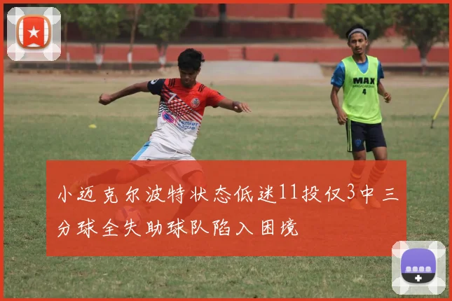 小迈克尔波特状态低迷11投仅3中三分球全失助球队陷入困境