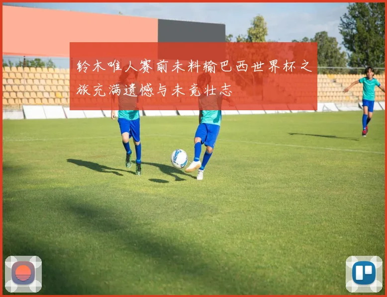 铃木唯人赛前未料输巴西世界杯之旅充满遗憾与未竟壮志